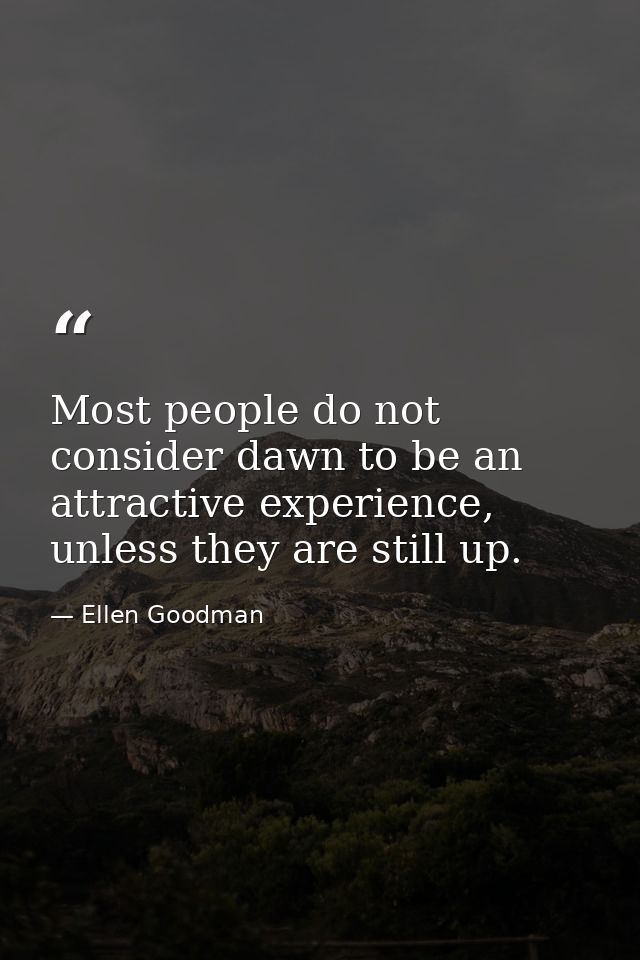 Most people do not consider dawn to be an attractive experience, unless they are still up. — Ellen Goodman