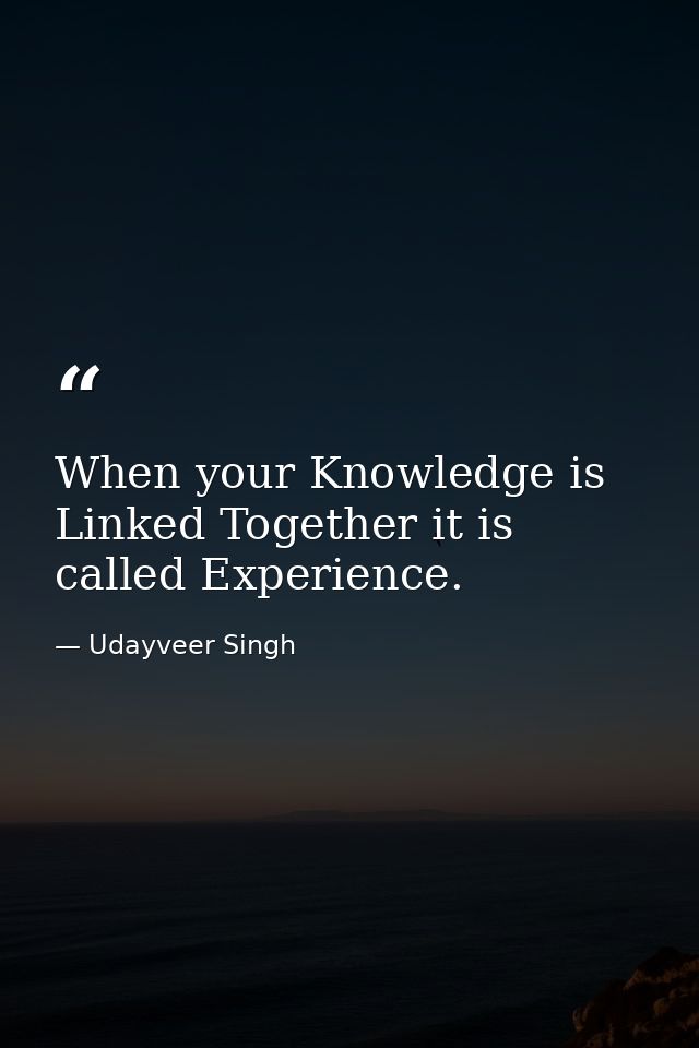 When your Knowledge is Linked Together it is called Experience. — Udayveer Singh