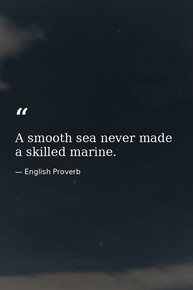 A smooth sea never made a skilled marine. — English Proverb