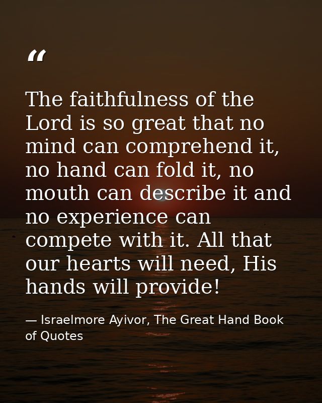 The faithfulness of the Lord is so great that no mind can comprehend it, no hand can fold it, no mouth can describe it a — Israelmore Ayivor, The Great Hand Book of Quotes