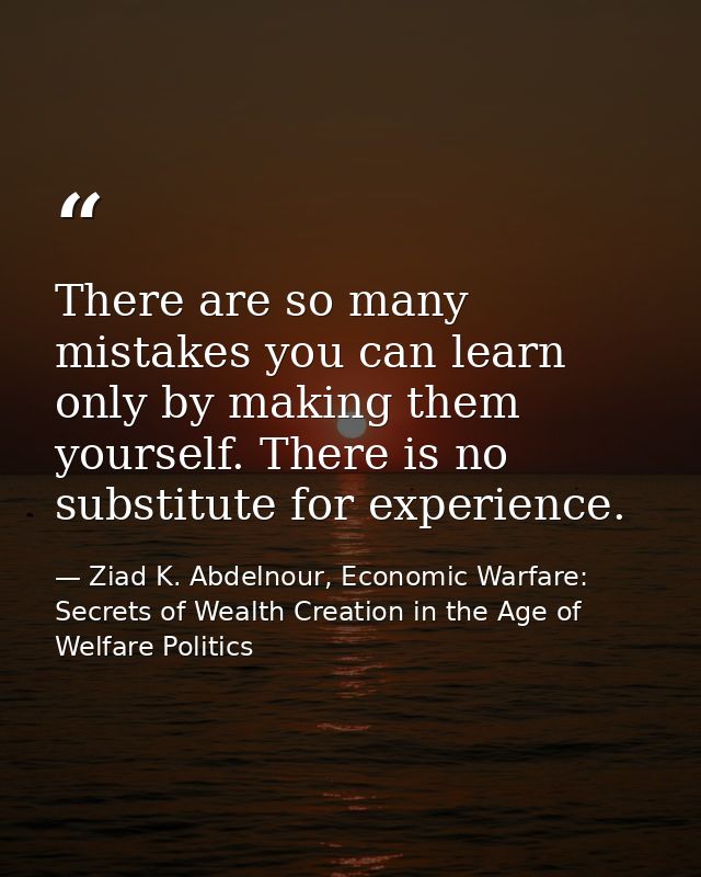 There are so many mistakes you can learn only by making them yourself. There is no substitute for experience. — Ziad K. Abdelnour, Economic Warfare: Secrets of Wealth Creation in the Age of Welfare Politics