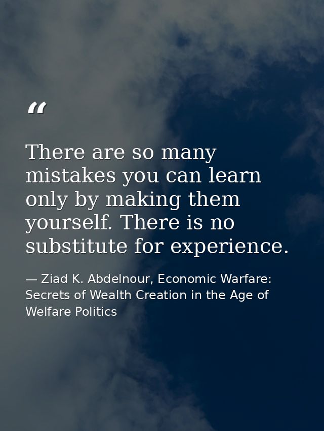 There are so many mistakes you can learn only by making them yourself. There is no substitute for experience. — Ziad K. Abdelnour, Economic Warfare: Secrets of Wealth Creation in the Age of Welfare Politics