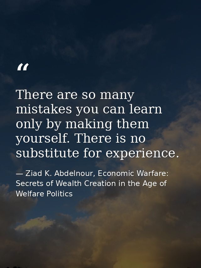 There are so many mistakes you can learn only by making them yourself. There is no substitute for experience. — Ziad K. Abdelnour, Economic Warfare: Secrets of Wealth Creation in the Age of Welfare Politics