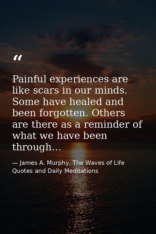 Painful experiences are like scars in our minds. Some have healed and been forgotten. Others are there as a reminder of  — James A. Murphy, The Waves of Life Quotes and Daily Meditations
