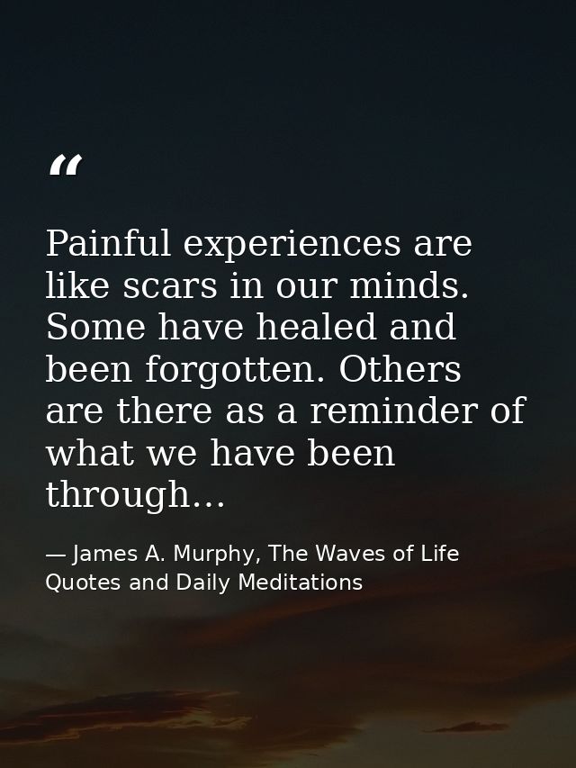 Painful experiences are like scars in our minds. Some have healed and been forgotten. Others are there as a reminder of  — James A. Murphy, The Waves of Life Quotes and Daily Meditations