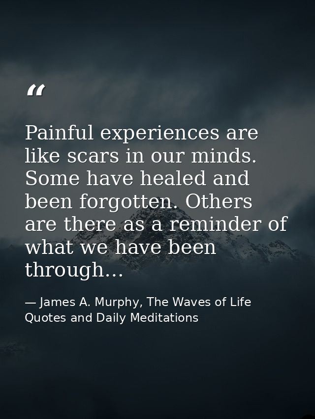 Painful experiences are like scars in our minds. Some have healed and been forgotten. Others are there as a reminder of  — James A. Murphy, The Waves of Life Quotes and Daily Meditations