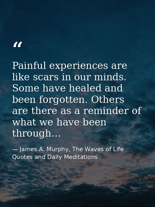 Painful experiences are like scars in our minds. Some have healed and been forgotten. Others are there as a reminder of  — James A. Murphy, The Waves of Life Quotes and Daily Meditations