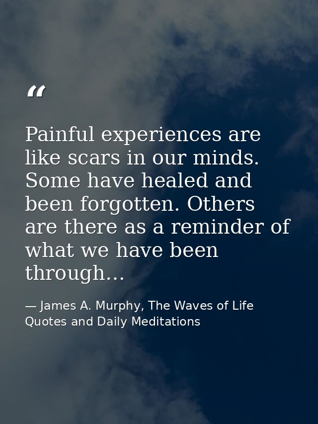 Painful experiences are like scars in our minds. Some have healed and been forgotten. Others are there as a reminder of  — James A. Murphy, The Waves of Life Quotes and Daily Meditations