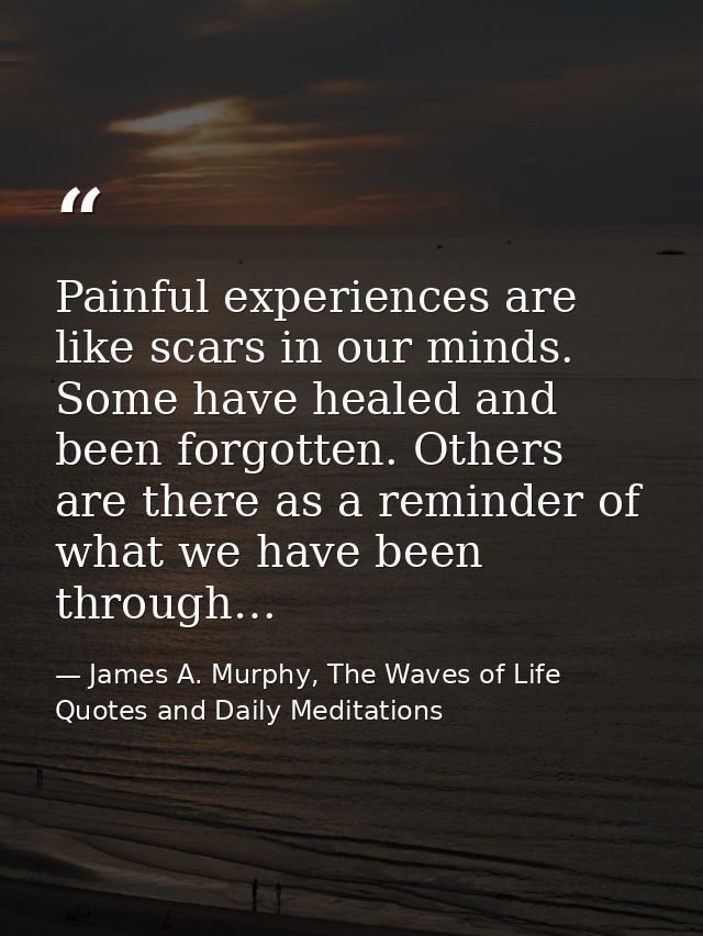 Painful experiences are like scars in our minds. Some have healed and been forgotten. Others are there as a reminder of  — James A. Murphy, The Waves of Life Quotes and Daily Meditations