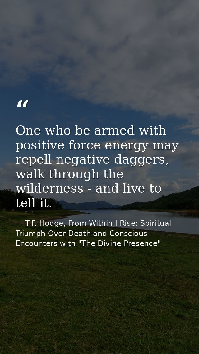 One who be armed with positive force energy may repell negative daggers, walk through the wilderness - and live to tell  — T.F. Hodge, From Within I Rise: Spiritual Triumph Over Death and Conscious Encounters with "The Divine Presence"