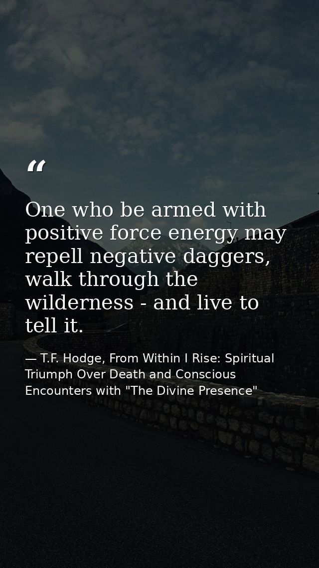 One who be armed with positive force energy may repell negative daggers, walk through the wilderness - and live to tell  — T.F. Hodge, From Within I Rise: Spiritual Triumph Over Death and Conscious Encounters with "The Divine Presence"