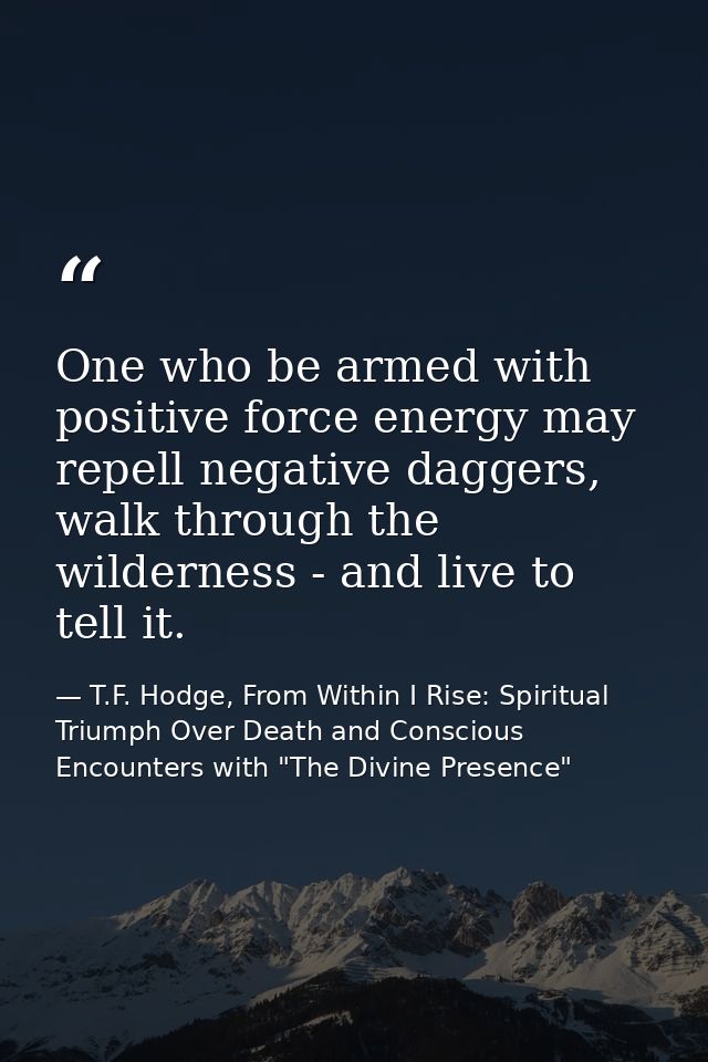 One who be armed with positive force energy may repell negative daggers, walk through the wilderness - and live to tell  — T.F. Hodge, From Within I Rise: Spiritual Triumph Over Death and Conscious Encounters with "The Divine Presence"