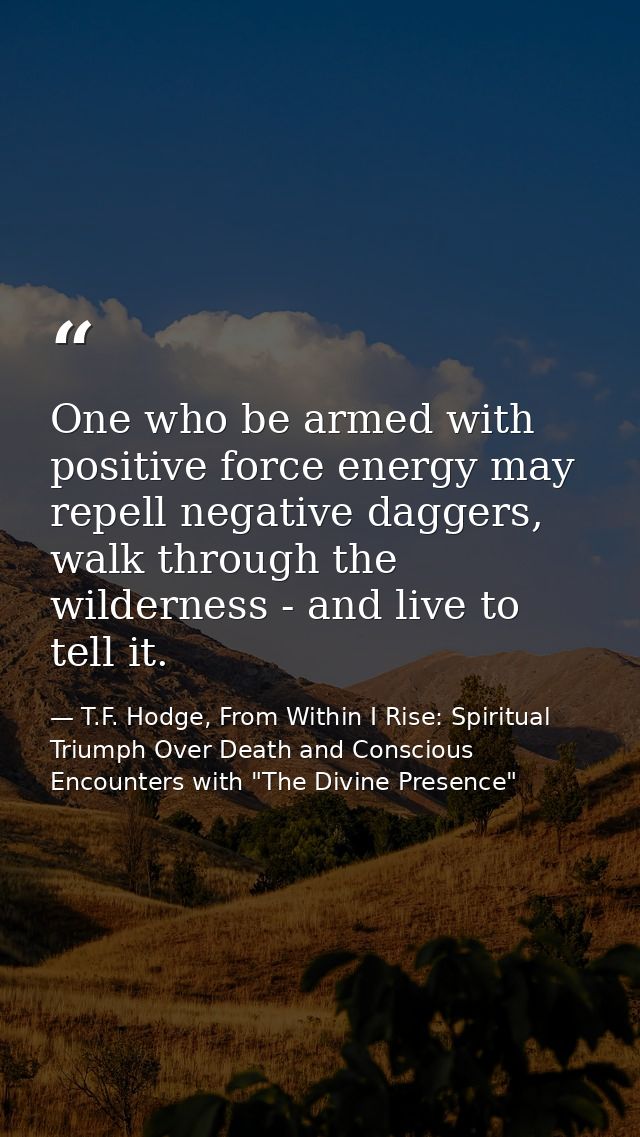 One who be armed with positive force energy may repell negative daggers, walk through the wilderness - and live to tell  — T.F. Hodge, From Within I Rise: Spiritual Triumph Over Death and Conscious Encounters with "The Divine Presence"