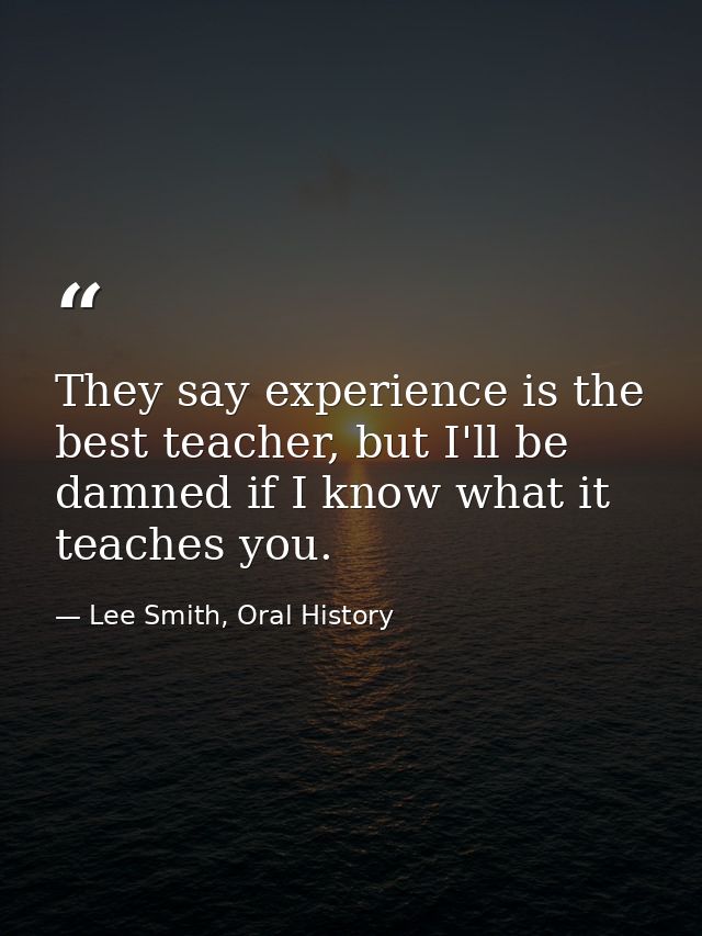 They say experience is the best teacher, but I'll be damned if I know what it teaches you. — Lee Smith, Oral History