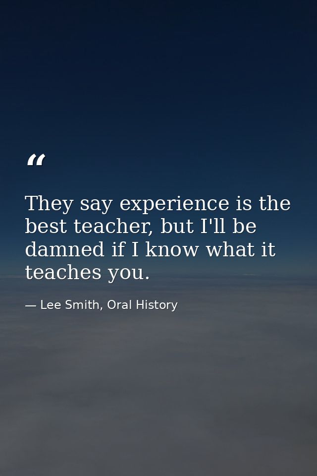 They say experience is the best teacher, but I'll be damned if I know what it teaches you. — Lee Smith, Oral History
