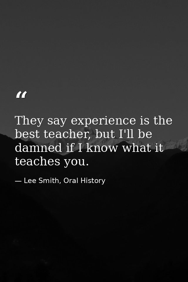 They say experience is the best teacher, but I'll be damned if I know what it teaches you. — Lee Smith, Oral History