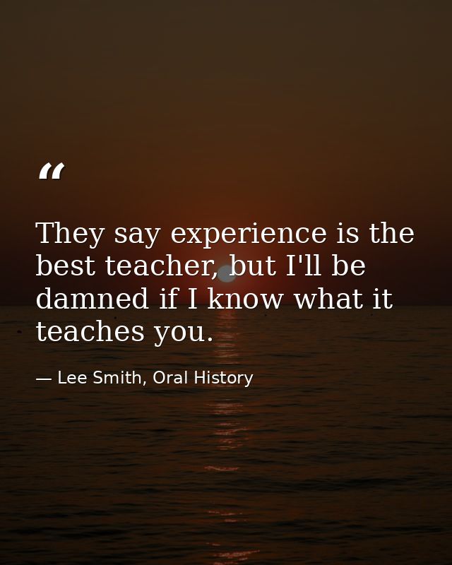 They say experience is the best teacher, but I'll be damned if I know what it teaches you. — Lee Smith, Oral History