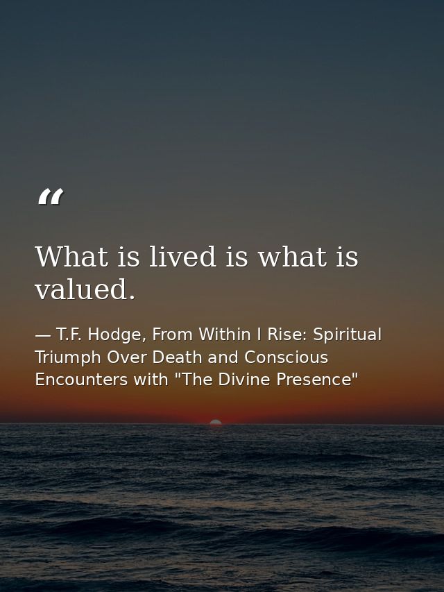 What is lived is what is valued. — T.F. Hodge, From Within I Rise: Spiritual Triumph Over Death and Conscious Encounters with "The Divine Presence"