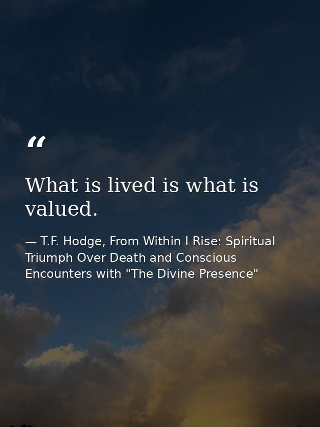 What is lived is what is valued. — T.F. Hodge, From Within I Rise: Spiritual Triumph Over Death and Conscious Encounters with "The Divine Presence"