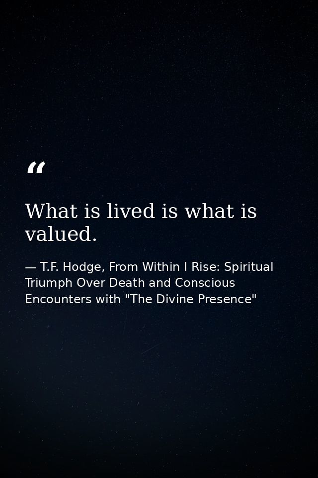 What is lived is what is valued. — T.F. Hodge, From Within I Rise: Spiritual Triumph Over Death and Conscious Encounters with "The Divine Presence"