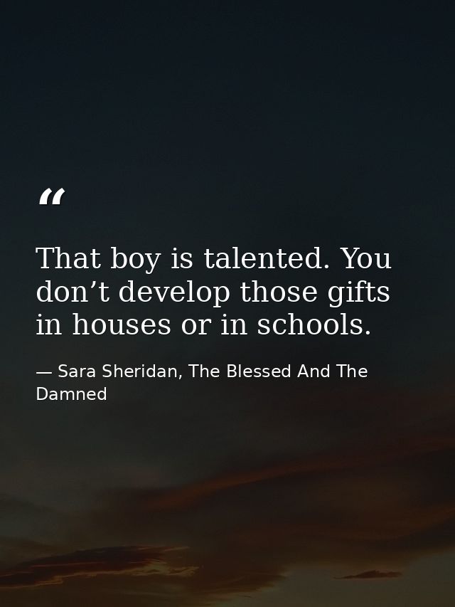 That boy is talented. You don’t develop those gifts in houses or in schools. — Sara Sheridan, The Blessed And The Damned
