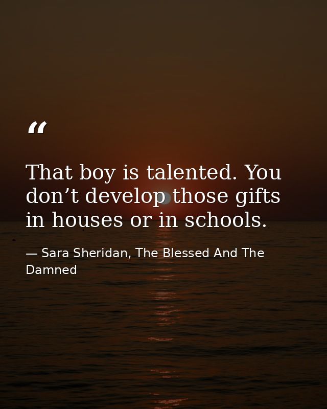 That boy is talented. You don’t develop those gifts in houses or in schools. — Sara Sheridan, The Blessed And The Damned