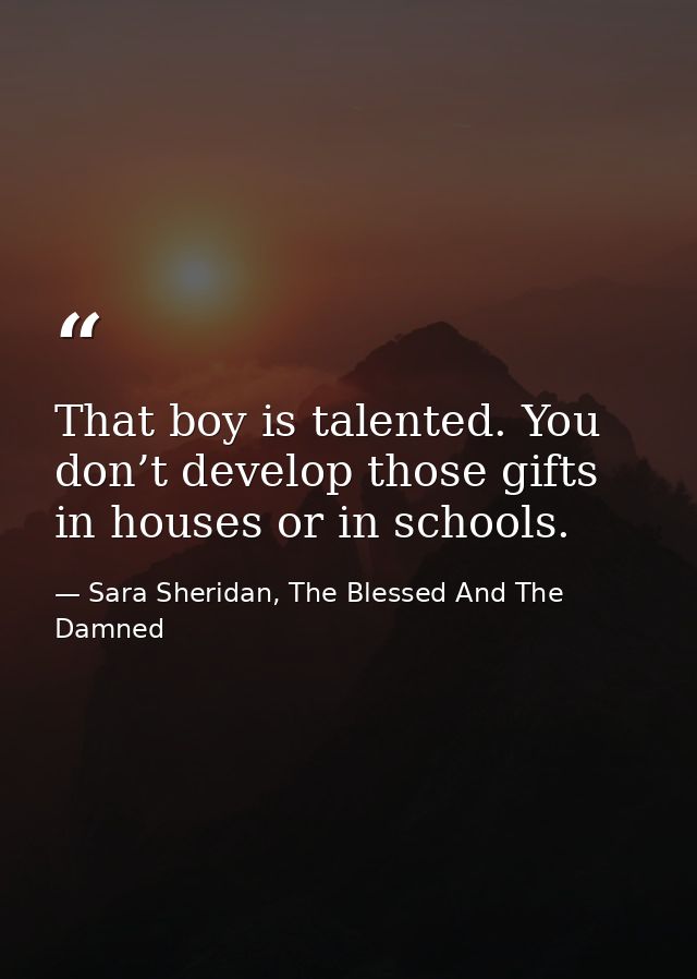 That boy is talented. You don’t develop those gifts in houses or in schools. — Sara Sheridan, The Blessed And The Damned