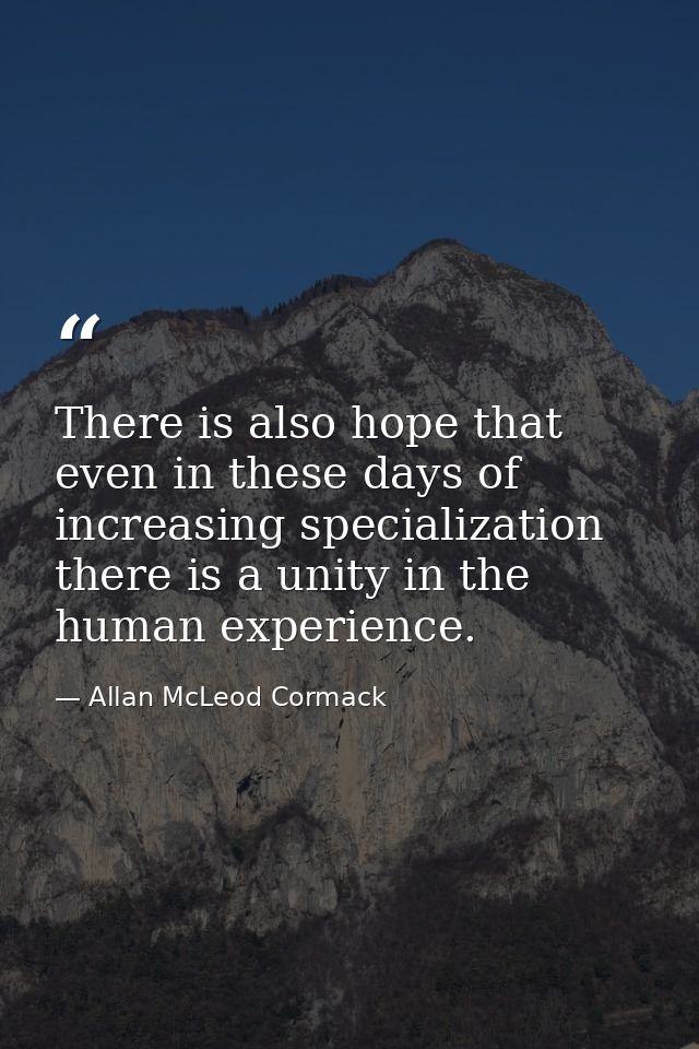There is also hope that even in these days of increasing specialization there is a unity in the human experience. — Allan McLeod Cormack