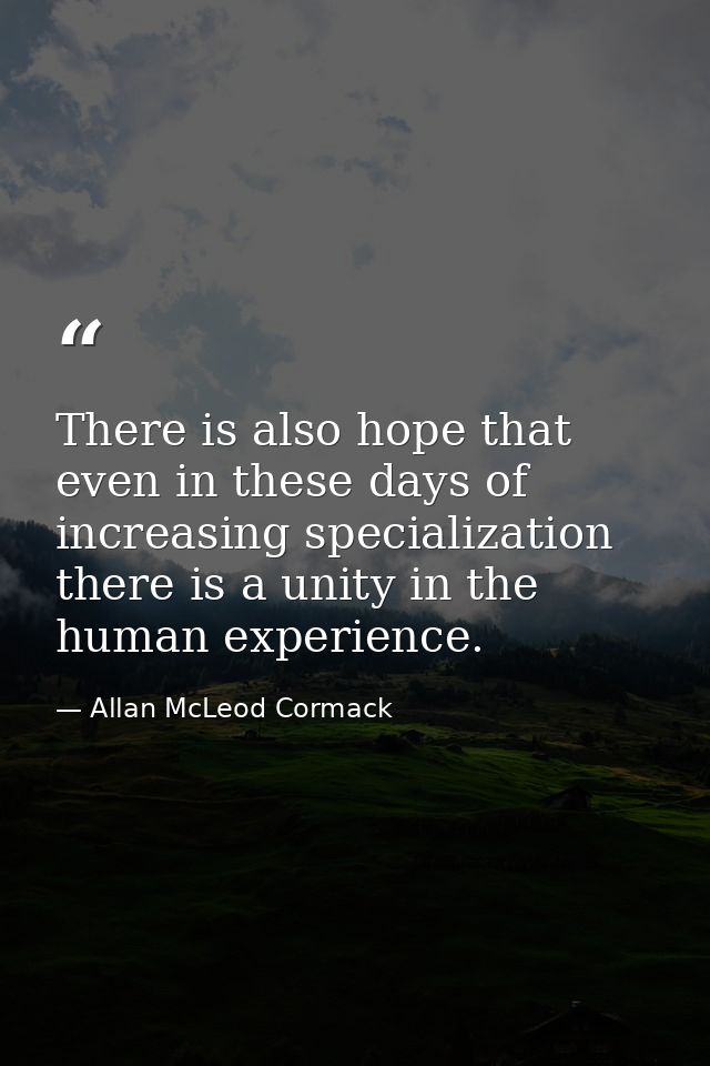 There is also hope that even in these days of increasing specialization there is a unity in the human experience. — Allan McLeod Cormack