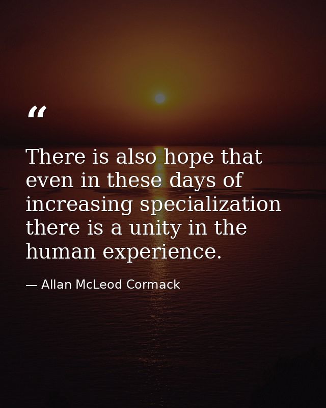There is also hope that even in these days of increasing specialization there is a unity in the human experience. — Allan McLeod Cormack