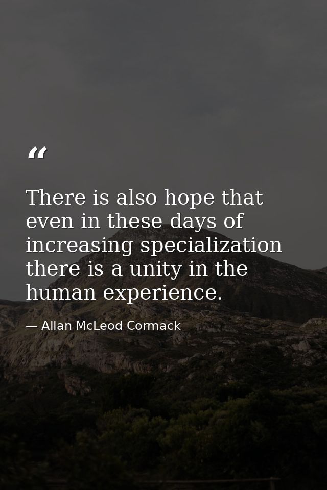 There is also hope that even in these days of increasing specialization there is a unity in the human experience. — Allan McLeod Cormack