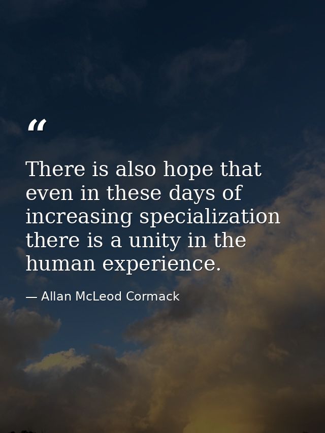 There is also hope that even in these days of increasing specialization there is a unity in the human experience. — Allan McLeod Cormack