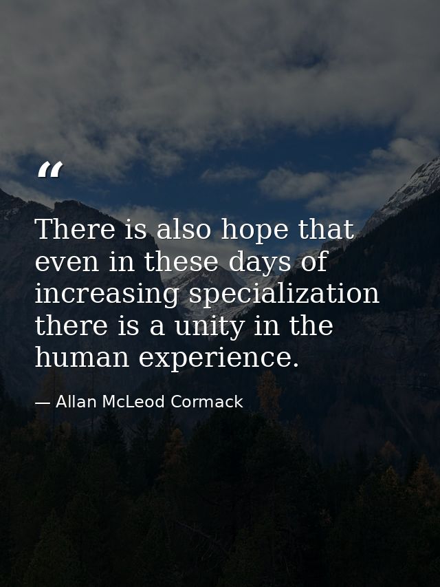 There is also hope that even in these days of increasing specialization there is a unity in the human experience. — Allan McLeod Cormack