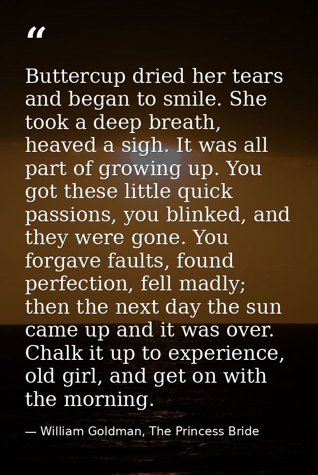 Buttercup dried her tears and began to smile. She took a deep breath, heaved a sigh. It was all part of growing up. You  — William Goldman, The Princess Bride