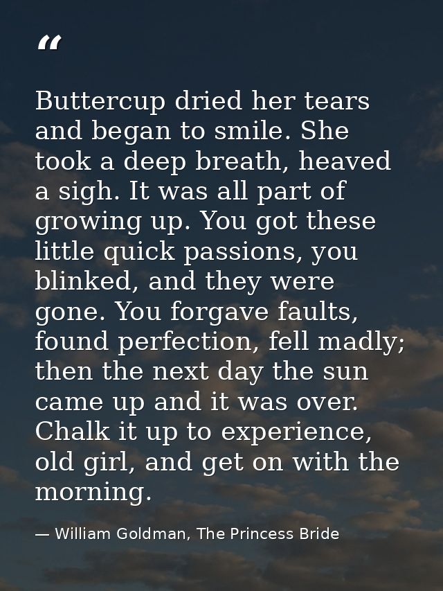 Buttercup dried her tears and began to smile. She took a deep breath, heaved a sigh. It was all part of growing up. You  — William Goldman, The Princess Bride