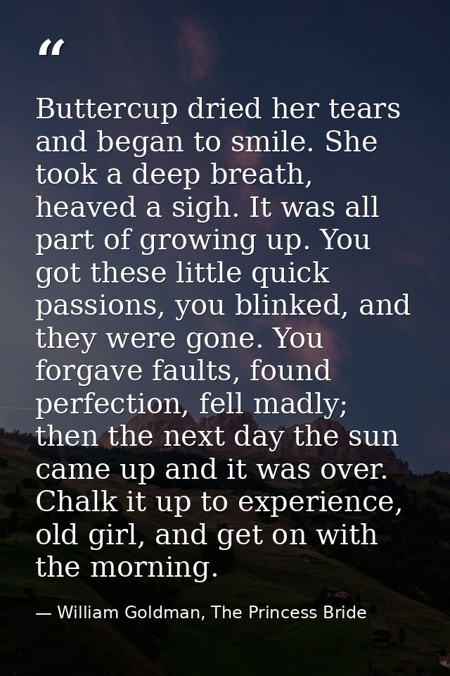 Buttercup dried her tears and began to smile. She took a deep breath, heaved a sigh. It was all part of growing up. You  — William Goldman, The Princess Bride