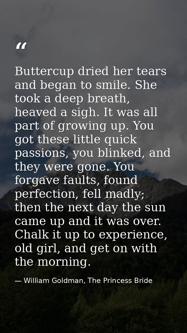 Buttercup dried her tears and began to smile. She took a deep breath, heaved a sigh. It was all part of growing up. You  — William Goldman, The Princess Bride