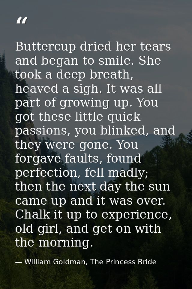 Buttercup dried her tears and began to smile. She took a deep breath, heaved a sigh. It was all part of growing up. You  — William Goldman, The Princess Bride