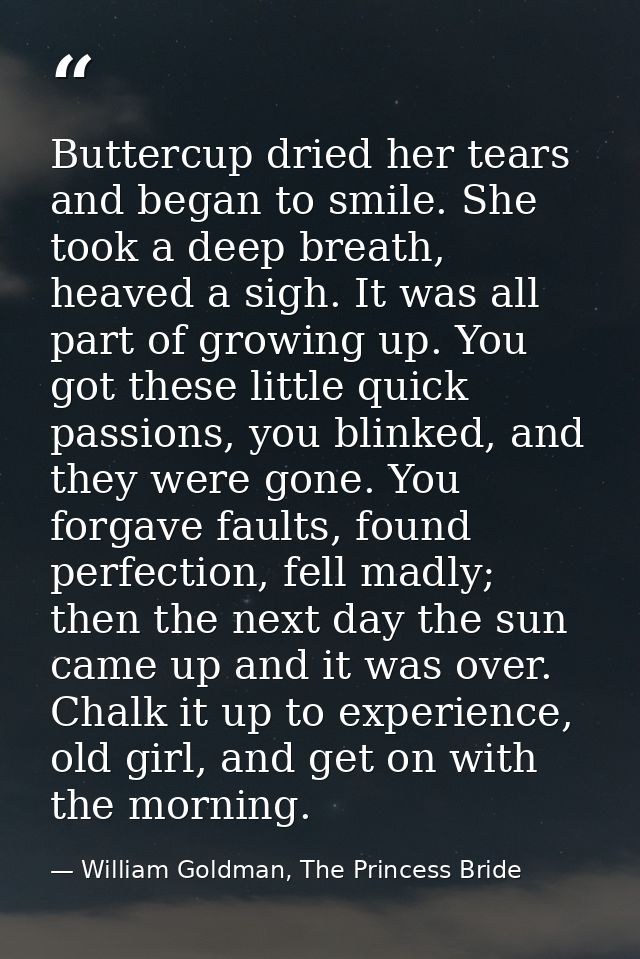 Buttercup dried her tears and began to smile. She took a deep breath, heaved a sigh. It was all part of growing up. You  — William Goldman, The Princess Bride