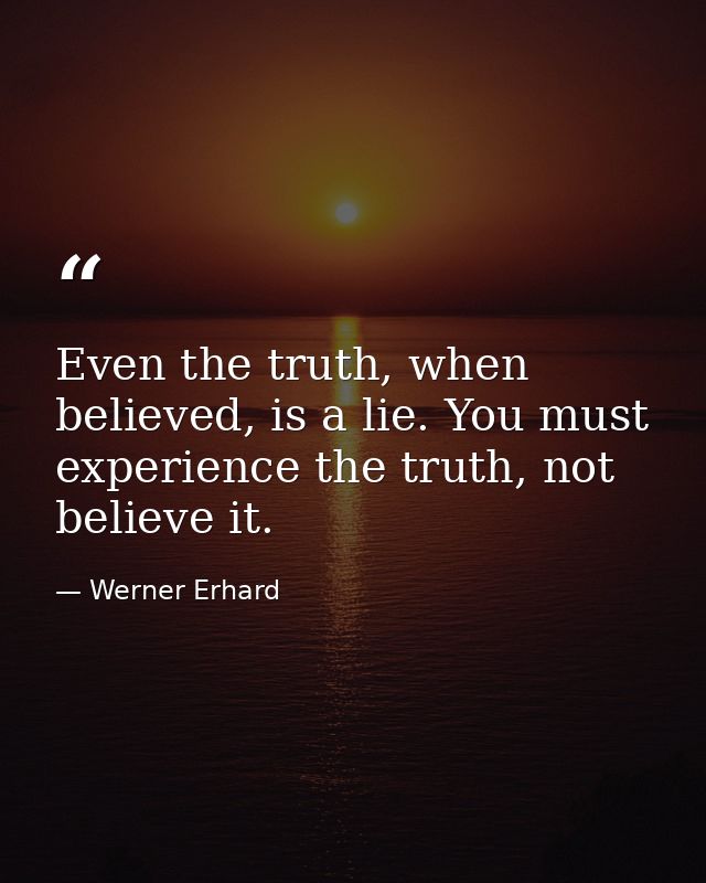 Even the truth, when believed, is a lie. You must experience the truth, not believe it. — Werner Erhard