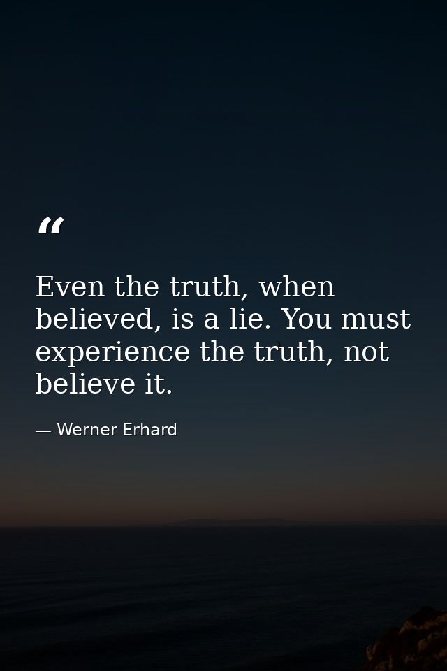 Even the truth, when believed, is a lie. You must experience the truth, not believe it. — Werner Erhard