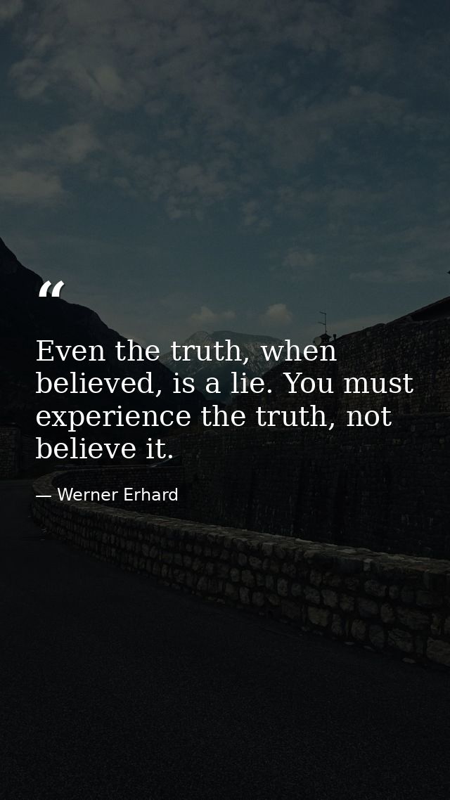 Even the truth, when believed, is a lie. You must experience the truth, not believe it. — Werner Erhard