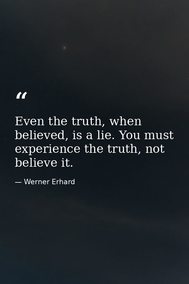 Even the truth, when believed, is a lie. You must experience the truth, not believe it. — Werner Erhard