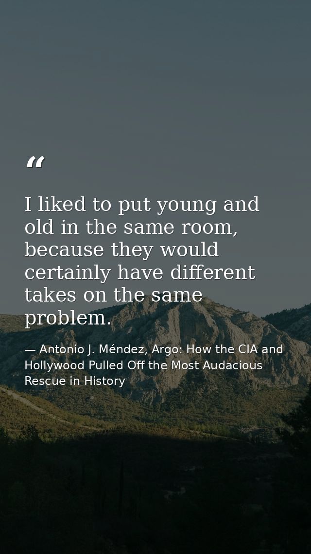 I liked to put young and old in the same room, because they would certainly have different takes on the same problem. — Antonio J. Méndez, Argo: How the CIA and Hollywood Pulled Off the Most Audacious Rescue in History