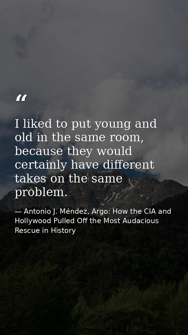 I liked to put young and old in the same room, because they would certainly have different takes on the same problem. — Antonio J. Méndez, Argo: How the CIA and Hollywood Pulled Off the Most Audacious Rescue in History