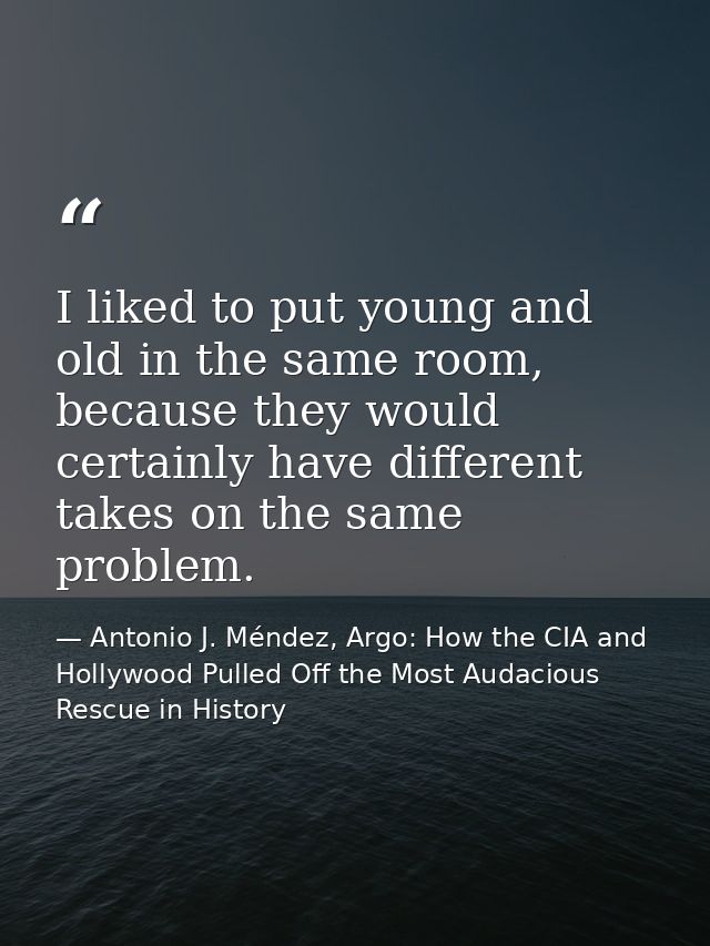 I liked to put young and old in the same room, because they would certainly have different takes on the same problem. — Antonio J. Méndez, Argo: How the CIA and Hollywood Pulled Off the Most Audacious Rescue in History