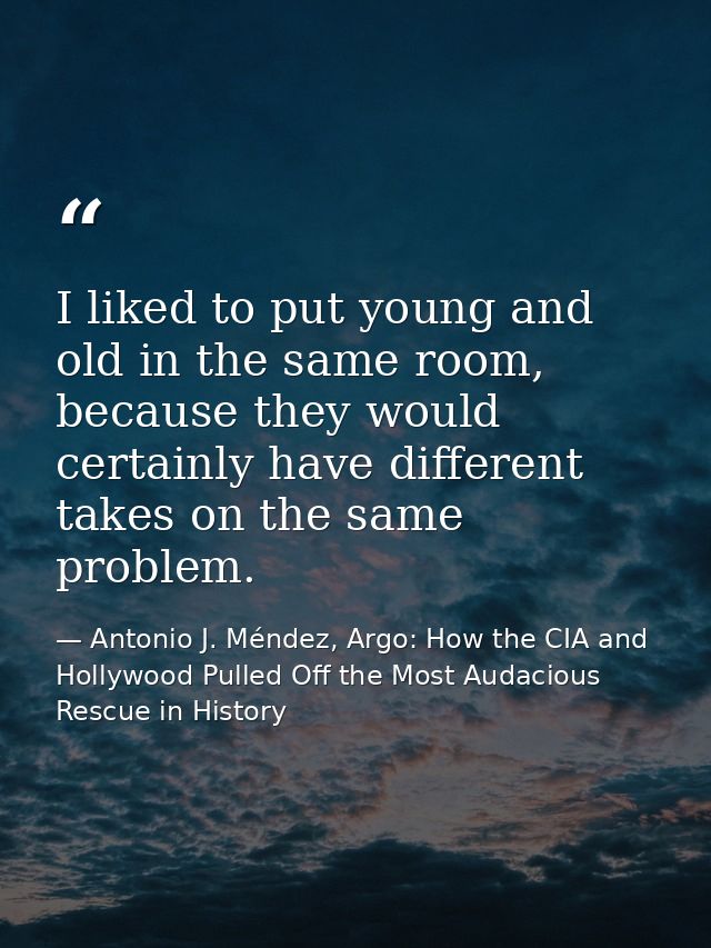 I liked to put young and old in the same room, because they would certainly have different takes on the same problem. — Antonio J. Méndez, Argo: How the CIA and Hollywood Pulled Off the Most Audacious Rescue in History