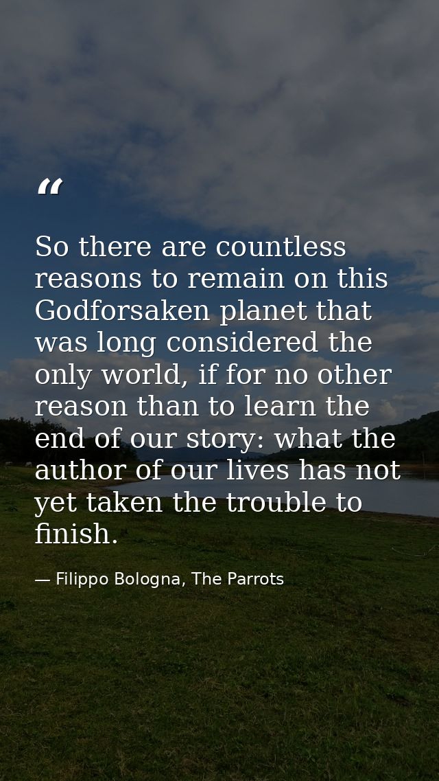 So there are countless reasons to remain on this Godforsaken planet that was long considered the only world, if for no o — Filippo Bologna, The Parrots