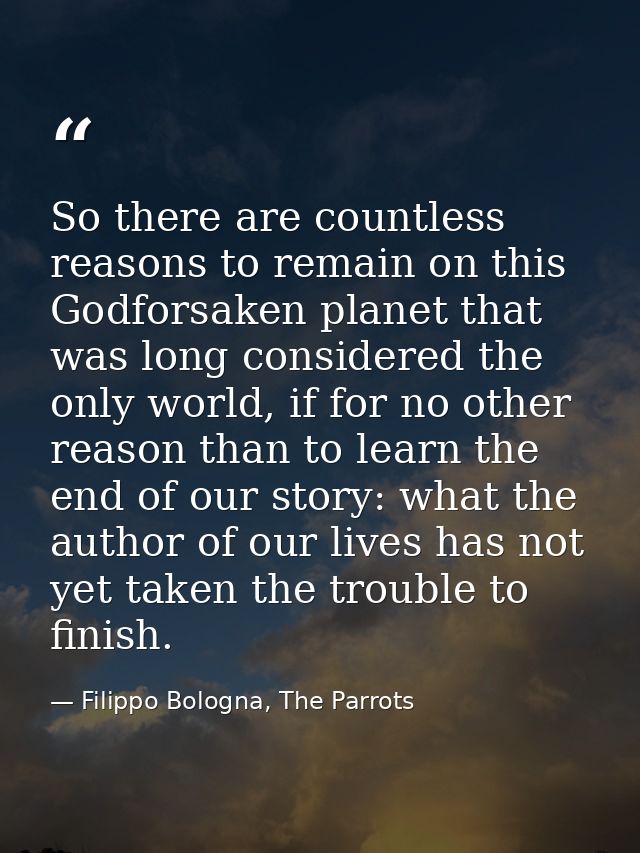 So there are countless reasons to remain on this Godforsaken planet that was long considered the only world, if for no o — Filippo Bologna, The Parrots