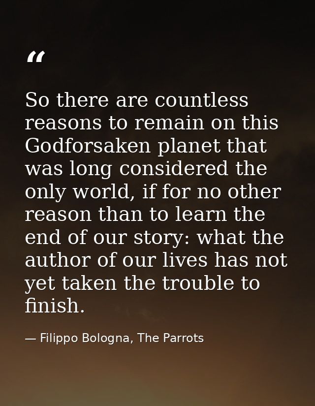So there are countless reasons to remain on this Godforsaken planet that was long considered the only world, if for no o — Filippo Bologna, The Parrots